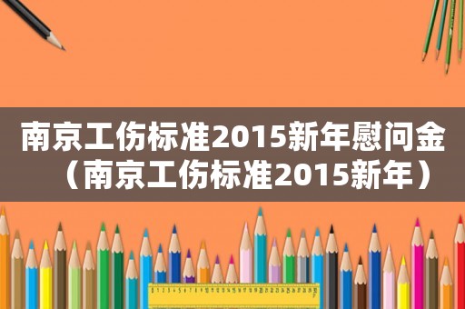 南京工傷標(biāo)準(zhǔn)2015新年慰問金（南京工傷標(biāo)準(zhǔn)2015新年）