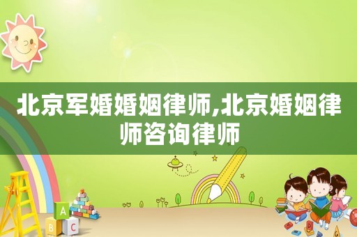 北京軍婚婚姻律師,北京婚姻律師咨詢律師