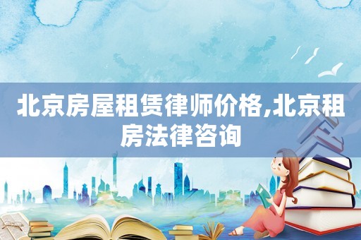 北京房屋租賃律師價格,北京租房法律咨詢