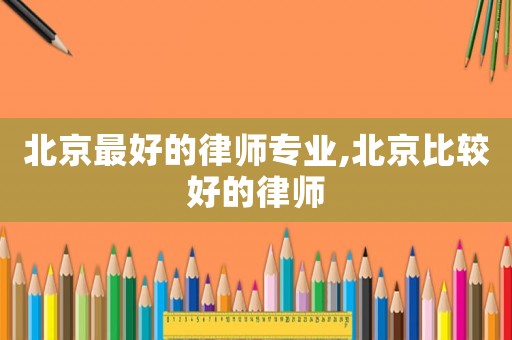 北京最好的律師專業(yè),北京比較好的律師