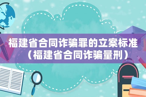 福建省合同詐騙罪的立案標(biāo)準(zhǔn)（福建省合同詐騙量刑）