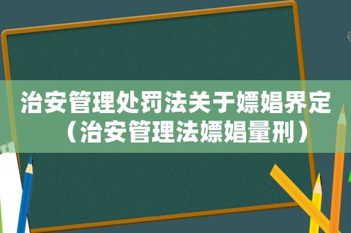治安管理處罰法關于嫖娼界定（治安管理法嫖娼量刑）