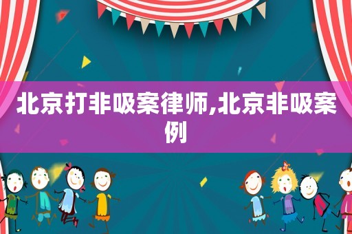 北京打非吸案律師,北京非吸案例