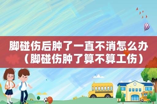 腳碰傷后腫了一直不消怎么辦（腳碰傷腫了算不算工傷）