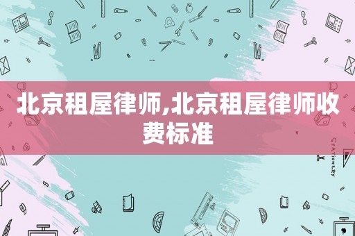 北京租屋律師,北京租屋律師收費標(biāo)準(zhǔn)