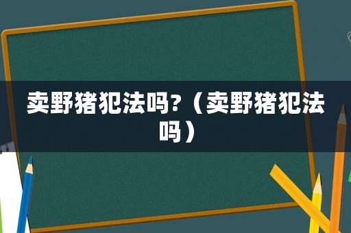 賣野豬犯法嗎?（賣野豬犯法嗎）