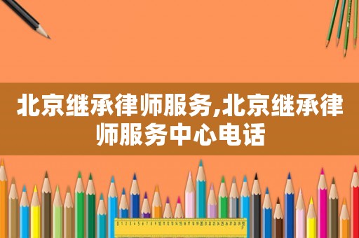 北京繼承律師服務(wù),北京繼承律師服務(wù)中心電話