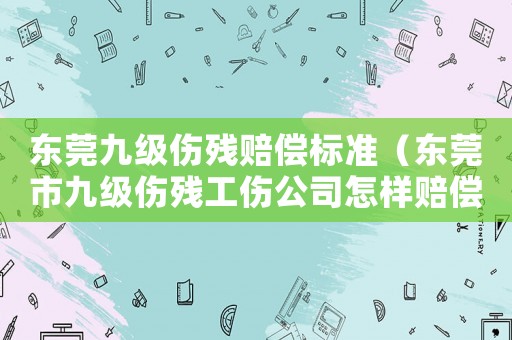 東莞九級傷殘賠償標準（東莞市九級傷殘工傷公司怎樣賠償）