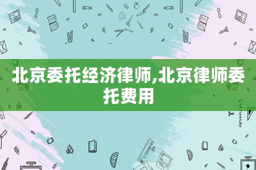 北京委托經濟律師,北京律師委托費用