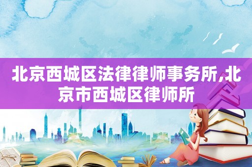 北京西城區法律律師事務所,北京市西城區律師所