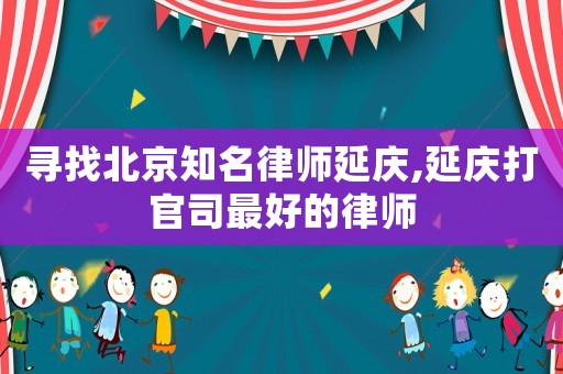 尋找北京知名律師延慶,延慶打官司最好的律師