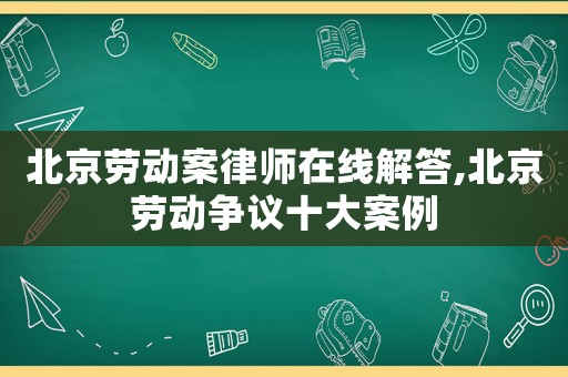 北京勞動(dòng)案律師在線解答,北京勞動(dòng)爭(zhēng)議十大案例