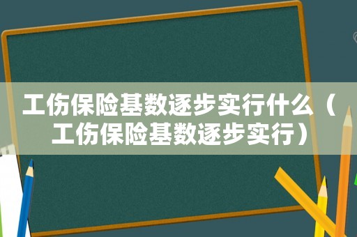 工傷保險(xiǎn)基數(shù)逐步實(shí)行什么（工傷保險(xiǎn)基數(shù)逐步實(shí)行）