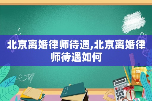 北京離婚律師待遇,北京離婚律師待遇如何