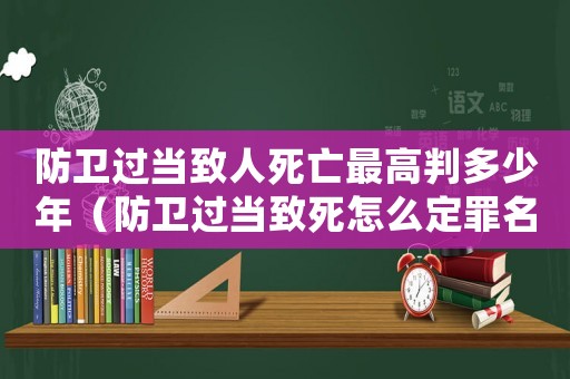 防衛過當致人死亡最高判多少年（防衛過當致死怎么定罪名）