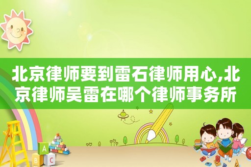 北京律師要到雷石律師用心,北京律師吳雷在哪個律師事務所