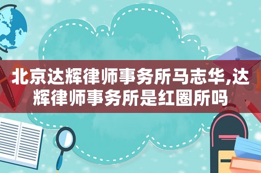 北京達(dá)輝律師事務(wù)所馬志華,達(dá)輝律師事務(wù)所是紅圈所嗎