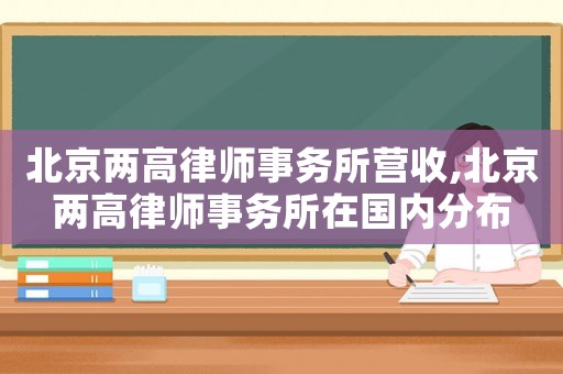 北京兩高律師事務(wù)所營(yíng)收,北京兩高律師事務(wù)所在國(guó)內(nèi)分布