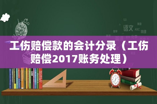工傷賠償款的會計分錄（工傷賠償2017賬務處理）
