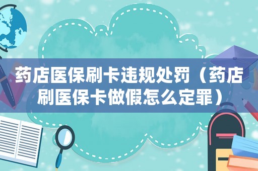 藥店醫(yī)保刷卡違規(guī)處罰（藥店刷醫(yī)保卡做假怎么定罪）