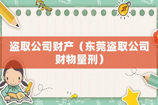 盜取公司財(cái)產(chǎn)（東莞盜取公司財(cái)物量刑）