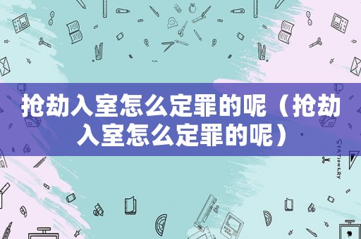 搶劫入室怎么定罪的呢（搶劫入室怎么定罪的呢）