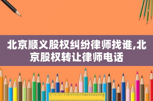北京順義股權(quán)糾紛律師找誰,北京股權(quán)轉(zhuǎn)讓律師電話