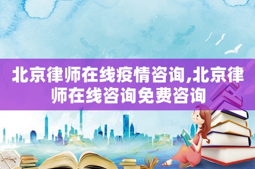 北京律師在線疫情咨詢,北京律師在線咨詢免費咨詢