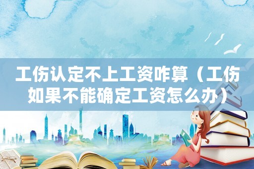 工傷認(rèn)定不上工資咋算（工傷如果不能確定工資怎么辦）