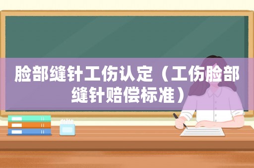 臉部縫針工傷認定（工傷臉部縫針賠償標準）