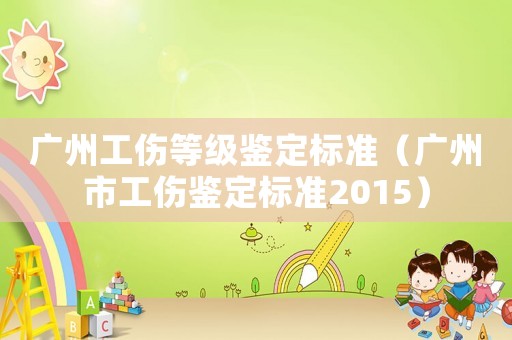 廣州工傷等級(jí)鑒定標(biāo)準(zhǔn)（廣州市工傷鑒定標(biāo)準(zhǔn)2015）