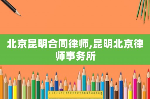 北京昆明合同律師,昆明北京律師事務所