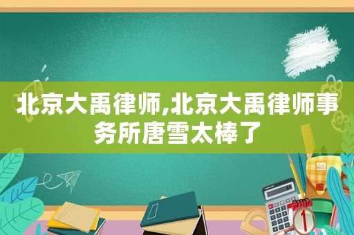 北京大禹律師,北京大禹律師事務所唐雪太棒了