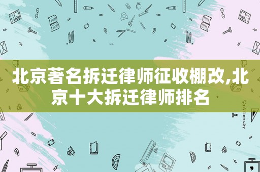 北京著名拆遷律師征收棚改,北京十大拆遷律師排名
