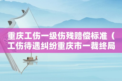 重慶工傷一級傷殘賠償標準（工傷待遇糾紛重慶市一裁終局）