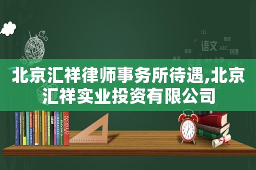 北京匯祥律師事務所待遇,北京匯祥實業投資有限公司