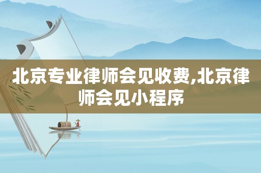 北京專業律師會見收費,北京律師會見小程序