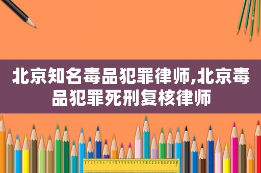 北京知名毒品犯罪律師,北京毒品犯罪死刑復(fù)核律師