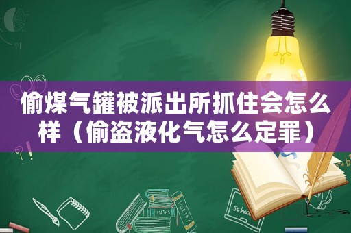 偷煤氣罐被派出所抓住會怎么樣（偷盜液化氣怎么定罪）