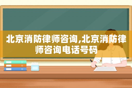 北京消防律師咨詢,北京消防律師咨詢電話號碼