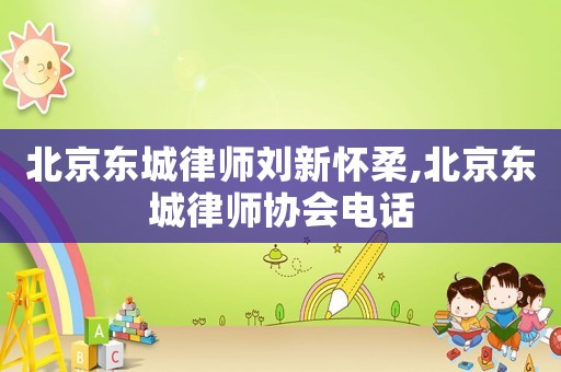 北京東城律師劉新懷柔,北京東城律師協會電話