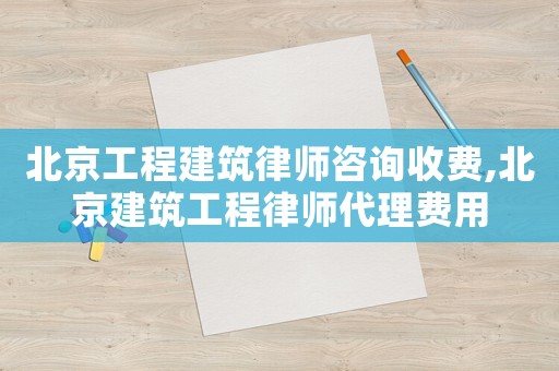 北京工程建筑律師咨詢收費,北京建筑工程律師代理費用