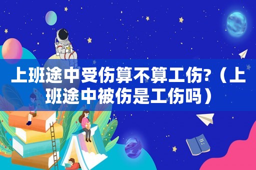 上班途中受傷算不算工傷?（上班途中被傷是工傷嗎）