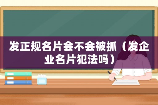 發正規名片會不會被抓（發企業名片犯法嗎）
