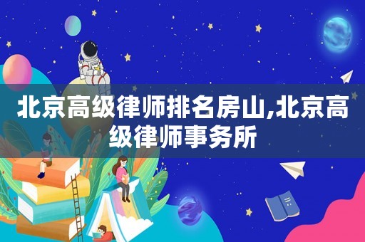 北京高級律師排名房山,北京高級律師事務所