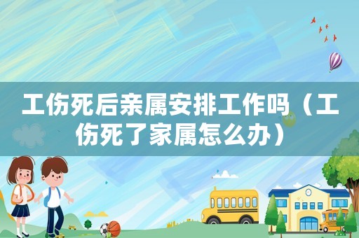 工傷死后親屬安排工作嗎（工傷死了家屬怎么辦）