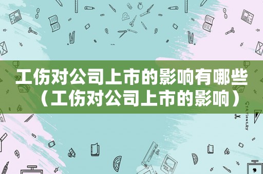 工傷對公司上市的影響有哪些（工傷對公司上市的影響）