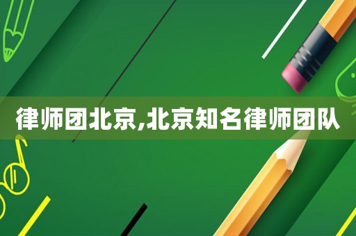 律師團北京,北京知名律師團隊