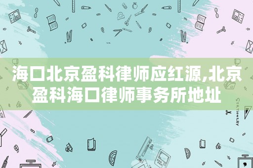 海口北京盈科律師應紅源,北京盈科海口律師事務所地址