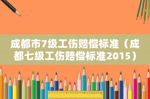 成都市7級工傷賠償標準（成都七級工傷賠償標準2015）